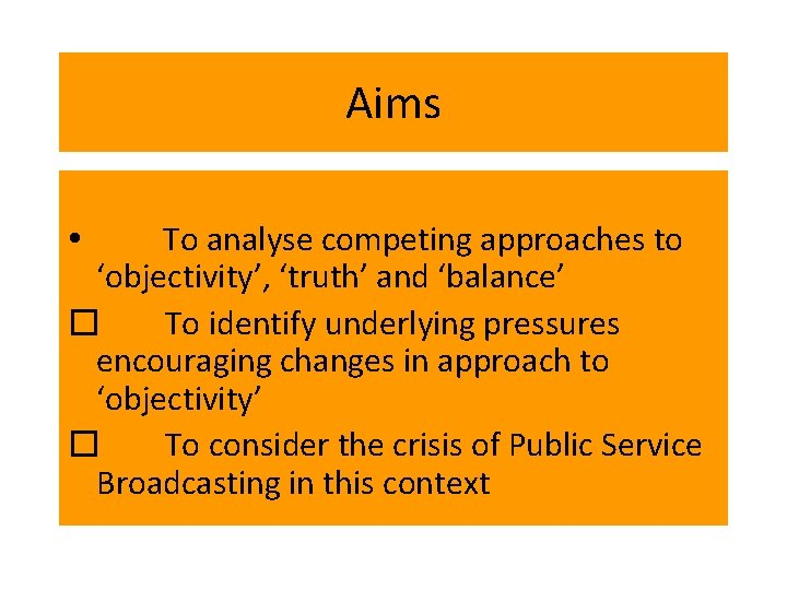 Aims To analyse competing approaches to ‘objectivity’, ‘truth’ and ‘balance’ � To identify underlying