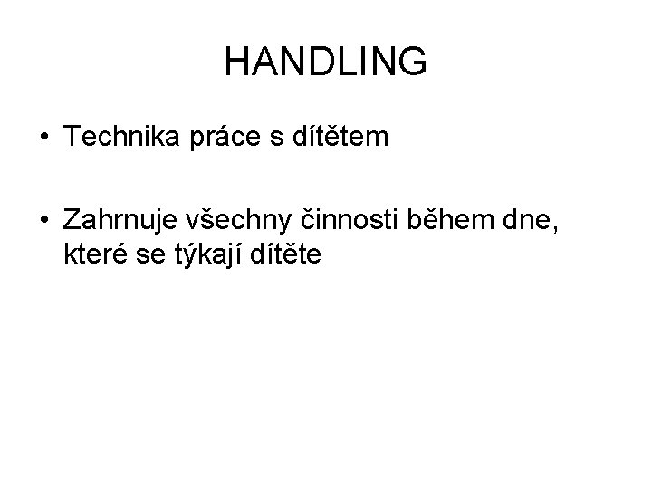 HANDLING • Technika práce s dítětem • Zahrnuje všechny činnosti během dne, které se