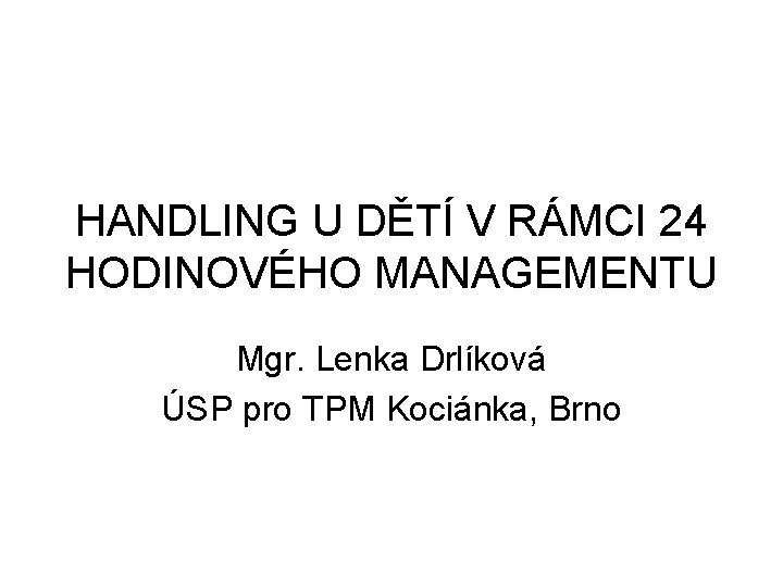 HANDLING U DĚTÍ V RÁMCI 24 HODINOVÉHO MANAGEMENTU Mgr. Lenka Drlíková ÚSP pro TPM