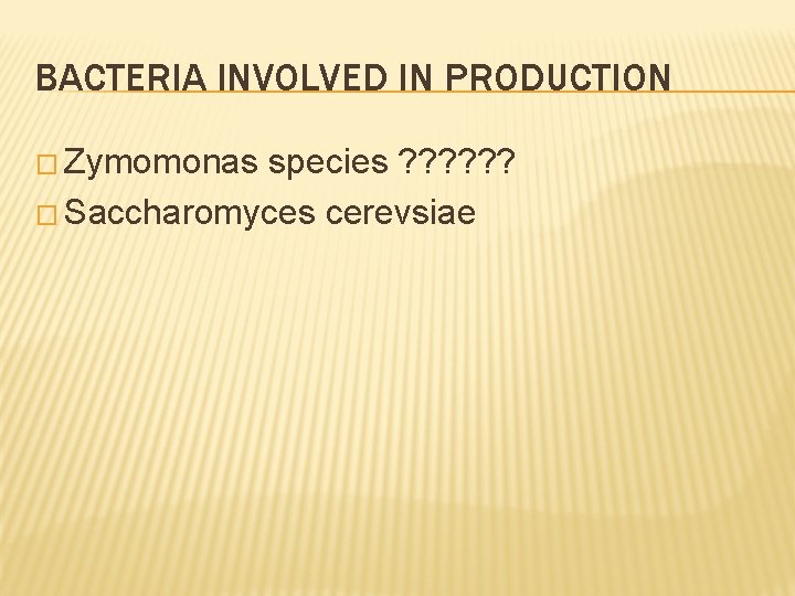BACTERIA INVOLVED IN PRODUCTION � Zymomonas species ? ? ? � Saccharomyces cerevsiae 