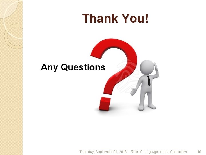 Thank You! Any Questions Thursday, September 01, 2016 Role of Language across Curriculum 10