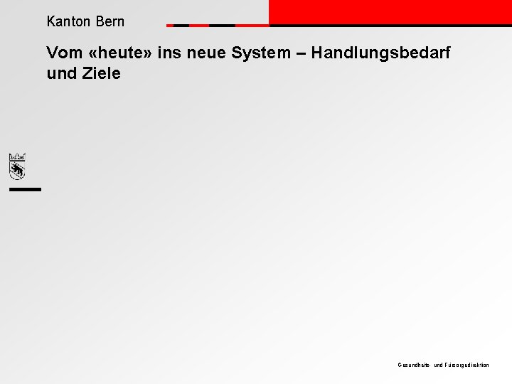 Kanton Bern Vom «heute» ins neue System – Handlungsbedarf und Ziele Gesundheits- und Fürsorgedirektion