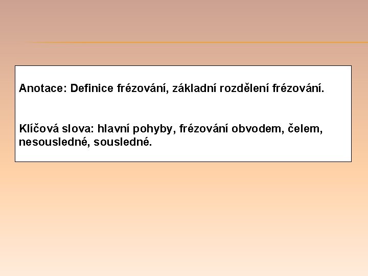 Anotace: Definice frézování, základní rozdělení frézování. Klíčová slova: hlavní pohyby, frézování obvodem, čelem, nesousledné,