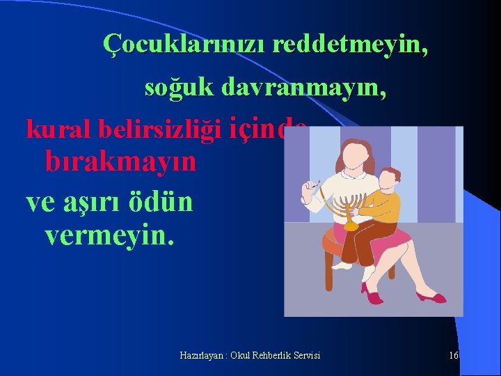 Çocuklarınızı reddetmeyin, soğuk davranmayın, kural belirsizliği içinde bırakmayın ve aşırı ödün vermeyin. Hazırlayan :