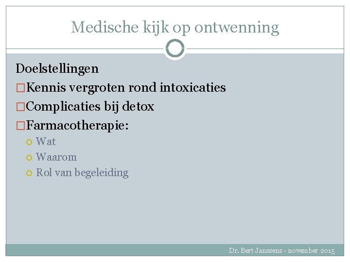 Medische kijk op ontwenning Doelstellingen �Kennis vergroten rond intoxicaties �Complicaties bij detox �Farmacotherapie: Wat