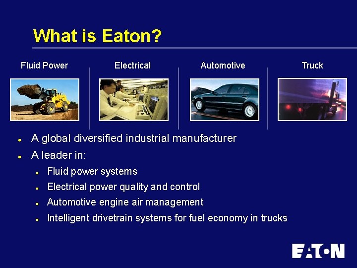 What is Eaton? Fluid Power Electrical Automotive l A global diversified industrial manufacturer l