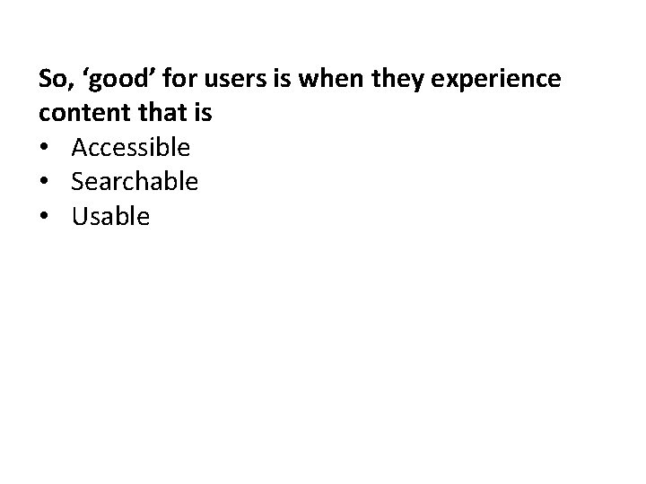 So, ‘good’ for users is when they experience content that is • Accessible •