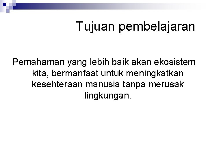 Tujuan pembelajaran Pemahaman yang lebih baik akan ekosistem kita, bermanfaat untuk meningkatkan kesehteraan manusia