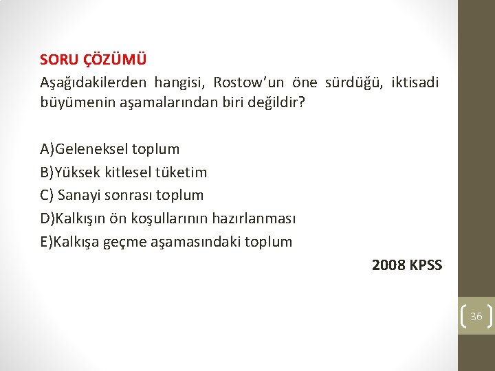 SORU ÇÖZÜMÜ Aşağıdakilerden hangisi, Rostow’un öne sürdüğü, iktisadi büyümenin aşamalarından biri değildir? A)Geleneksel toplum