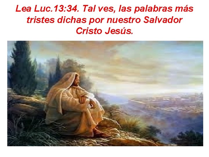 Lea Luc. 13: 34. Tal ves, las palabras más tristes dichas por nuestro Salvador