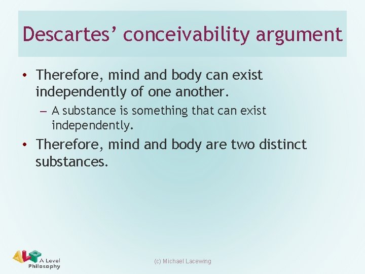 Descartes’ conceivability argument • Therefore, mind and body can exist independently of one another. Descartes’ conceivability argument • Therefore, mind and body can exist independently of one another.