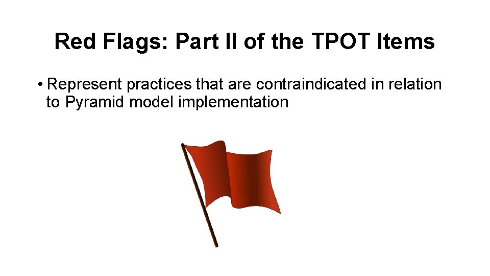 Red Flags: Part II of the TPOT Items • Represent practices that are contraindicated