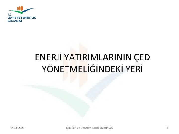 ENERJİ YATIRIMLARININ ÇED YÖNETMELİĞİNDEKİ YERİ 24. 11. 2020 ÇED, İzin ve Denetim Genel Müdürlüğü