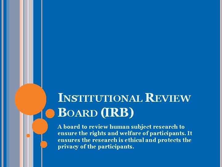 INSTITUTIONAL REVIEW BOARD (IRB) A board to review human subject research to ensure the
