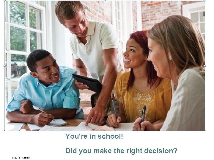 1 You’re in school! Did you make the right decision? © 2015 Pearson 