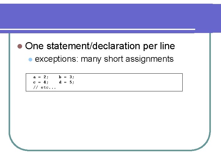 l One l statement/declaration per line exceptions: many short assignments a = 2; b