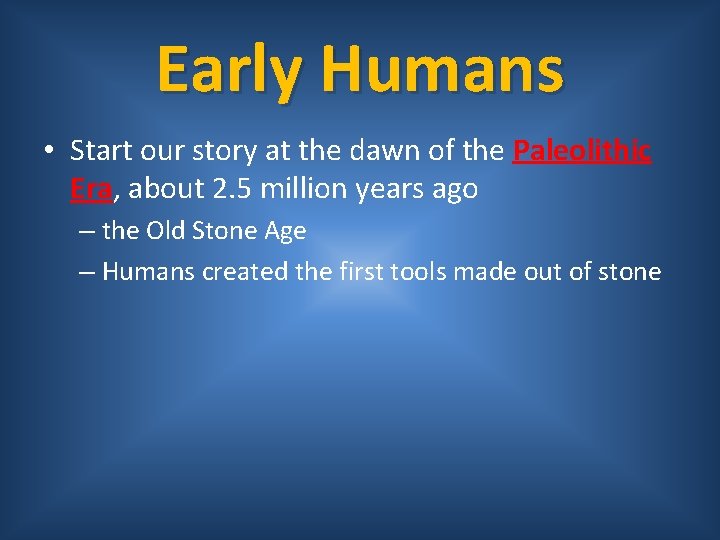 Early Humans • Start our story at the dawn of the Paleolithic Era, about