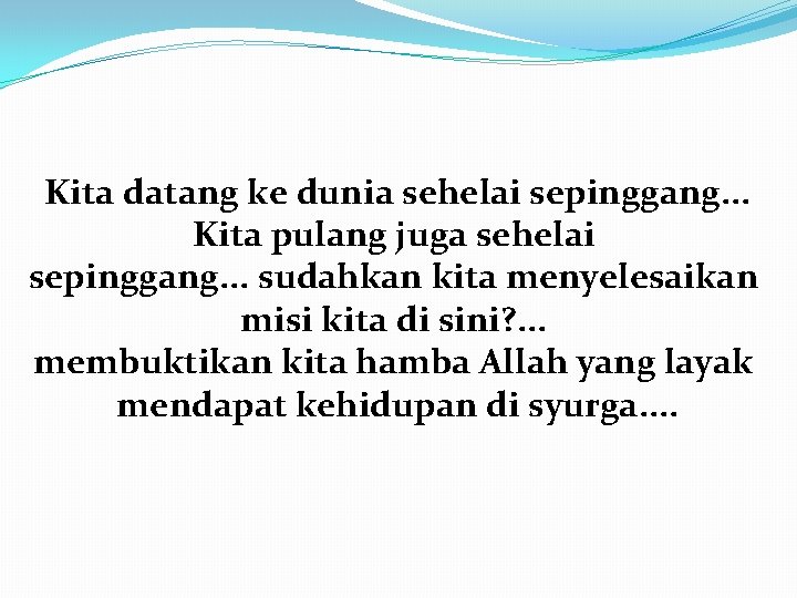 Kita datang ke dunia sehelai sepinggang. . . Kita pulang juga sehelai sepinggang. .