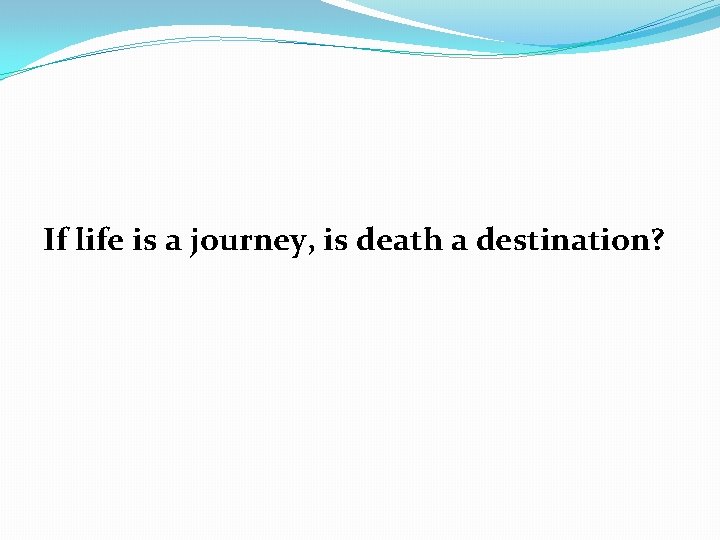 If life is a journey, is death a destination? 