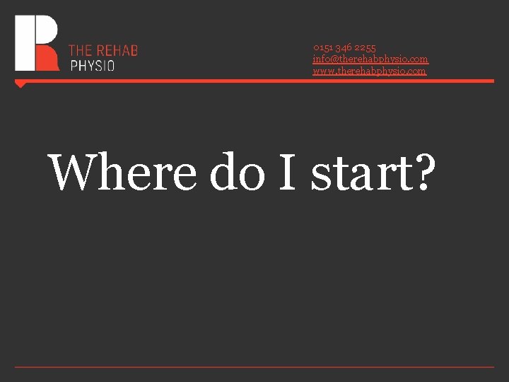 0151 346 2255 info@therehabphysio. com www. therehabphysio. com Where do I start? 0151 346 2255 info@therehabphysio. com www. therehabphysio. com Where do I start?