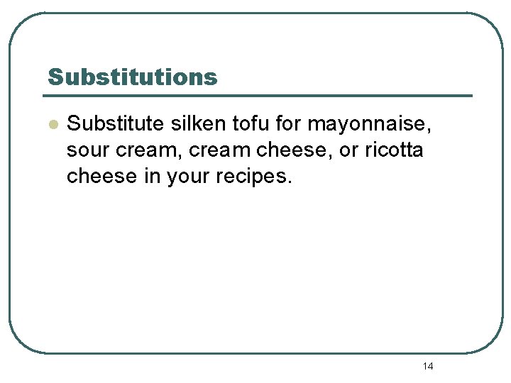 Substitutions l Substitute silken tofu for mayonnaise, sour cream, cream cheese, or ricotta cheese