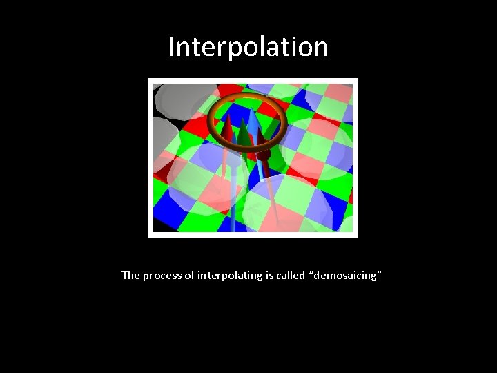 Interpolation The process of interpolating is called “demosaicing” 