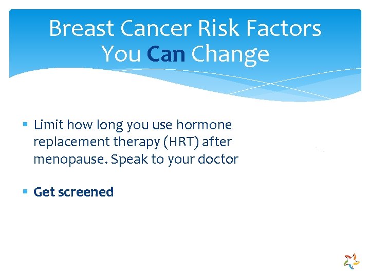 Breast Cancer Risk Factors You Can Change § Limit how long you use hormone