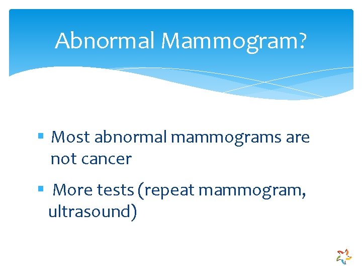 Abnormal Mammogram? § Most abnormal mammograms are not cancer § More tests (repeat mammogram,