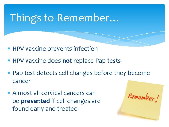 Things to Remember… § HPV vaccine prevents infection § HPV vaccine does not replace