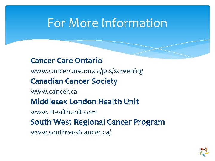 For More Information Cancer Care Ontario www. cancercare. on. ca/pcs/screening Canadian Cancer Society www.