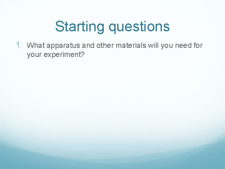 Starting questions 1. What apparatus and other materials will you need for your experiment?