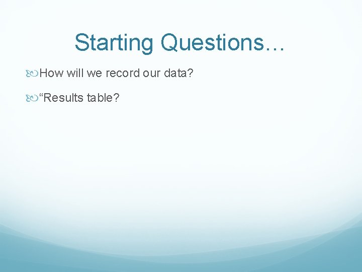 Starting Questions… How will we record our data? “Results table? 