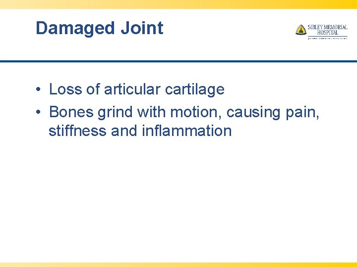 Damaged Joint • Loss of articular cartilage • Bones grind with motion, causing pain,