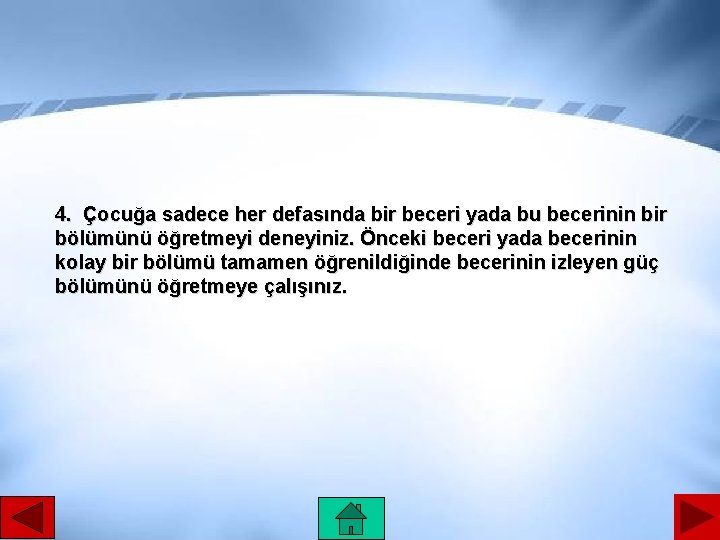 4. Çocuğa sadece her defasında bir beceri yada bu becerinin bir bölümünü öğretmeyi deneyiniz.