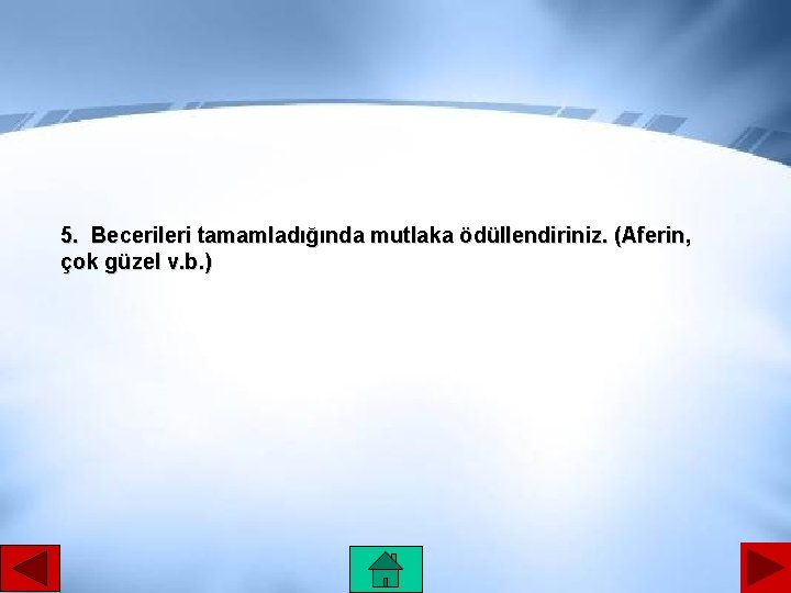 5. Becerileri tamamladığında mutlaka ödüllendiriniz. (Aferin, çok güzel v. b. ) 