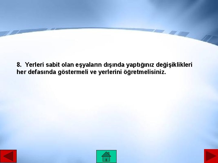 8. Yerleri sabit olan eşyaların dışında yaptığınız değişiklikleri her defasında göstermeli ve yerlerini öğretmelisiniz.