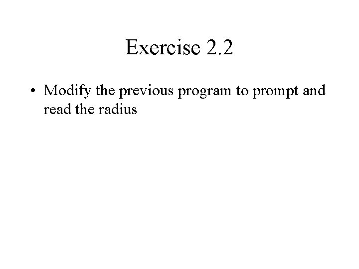 Exercise 2. 2 • Modify the previous program to prompt and read the radius