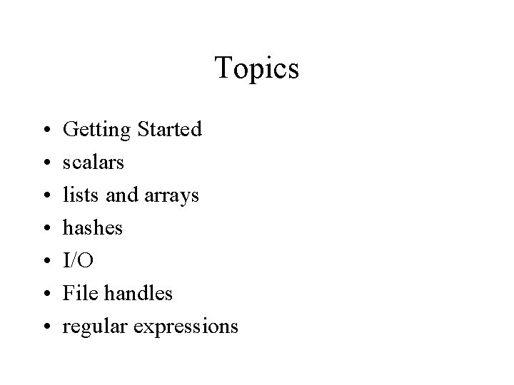 Topics • • Getting Started scalars lists and arrays hashes I/O File handles regular