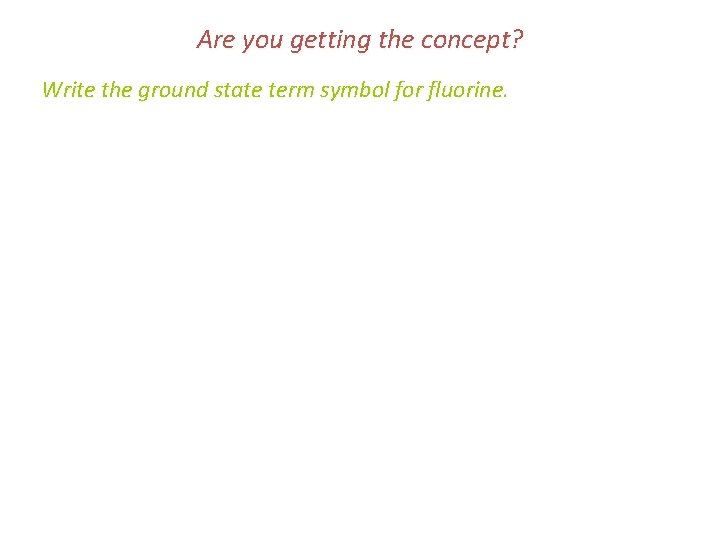 Are you getting the concept? Write the ground state term symbol for fluorine. 