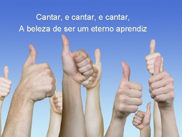 Cantar, e cantar, A beleza de ser um eterno aprendiz Cantar, e cantar, A beleza de ser um eterno aprendiz