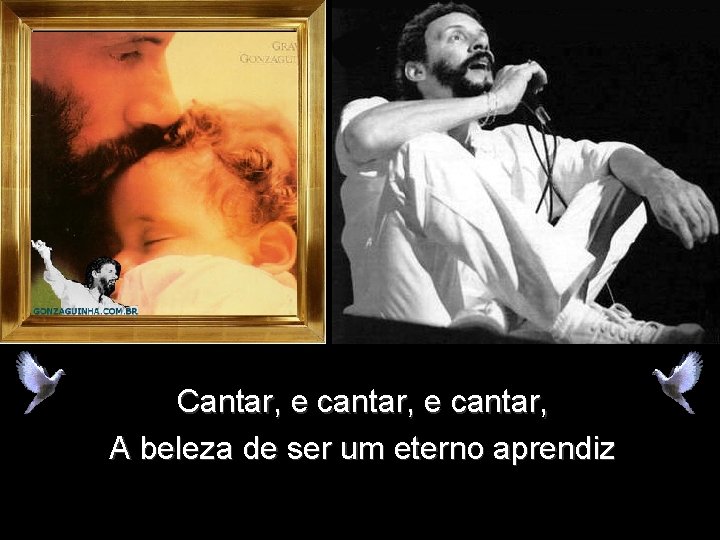 Cantar, e cantar, A beleza de ser um eterno aprendiz Cantar, e cantar, A beleza de ser um eterno aprendiz