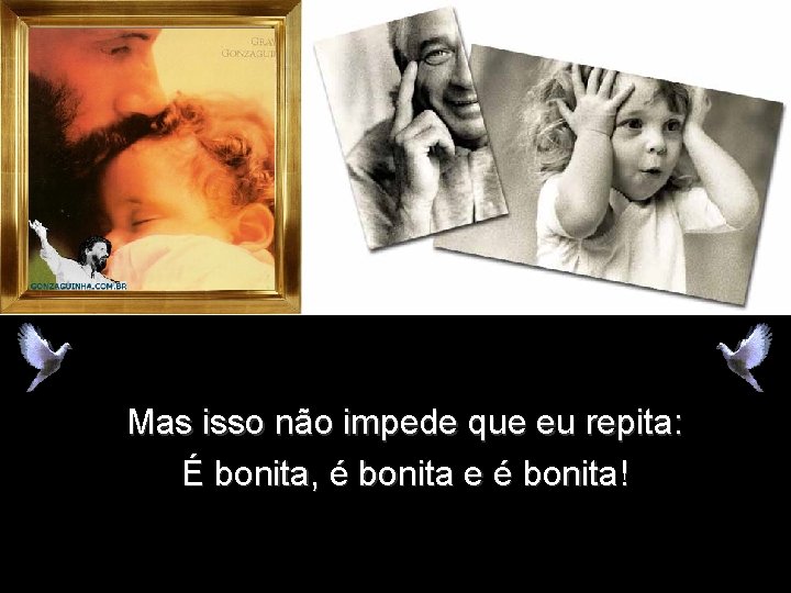 Mas isso não impede que eu repita: É bonita, é bonita e é bonita! Mas isso não impede que eu repita: É bonita, é bonita e é bonita!