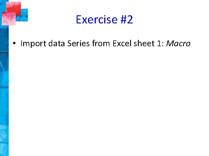 Exercise #2 • Import data Series from Excel sheet 1: Macro 
