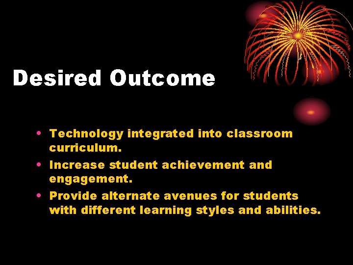 Desired Outcome • Technology integrated into classroom curriculum. • Increase student achievement and engagement.