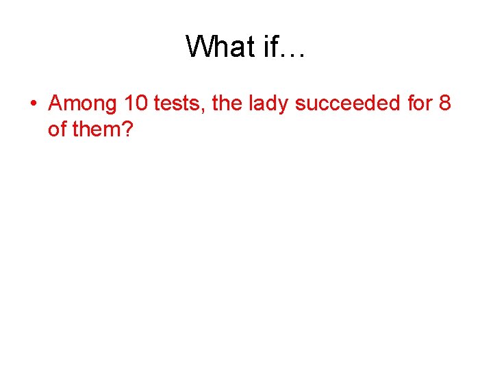 What if… • Among 10 tests, the lady succeeded for 8 of them? 