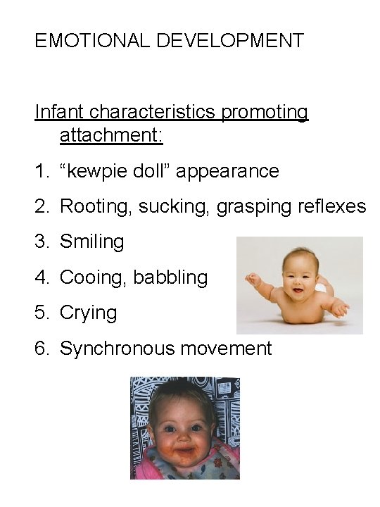 EMOTIONAL DEVELOPMENT Infant characteristics promoting attachment: 1. “kewpie doll” appearance 2. Rooting, sucking, grasping
