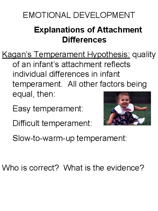 EMOTIONAL DEVELOPMENT Explanations of Attachment Differences Kagan’s Temperament Hypothesis: quality of an infant’s attachment