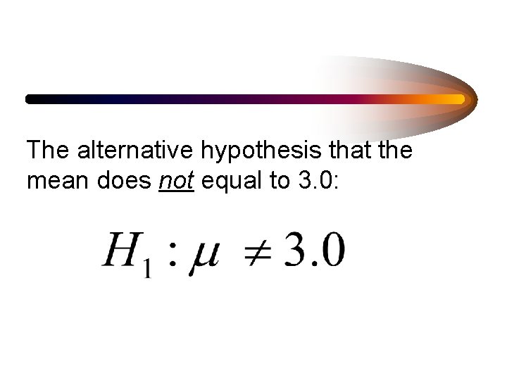 The alternative hypothesis that the mean does not equal to 3. 0: 