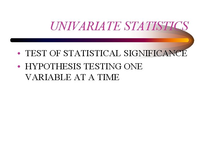 UNIVARIATE STATISTICS • TEST OF STATISTICAL SIGNIFICANCE • HYPOTHESIS TESTING ONE VARIABLE AT A