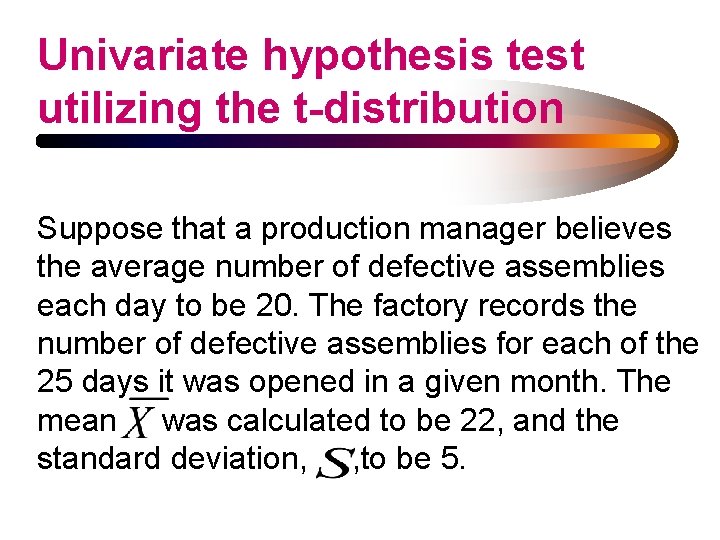 Univariate hypothesis test utilizing the t-distribution Suppose that a production manager believes the average